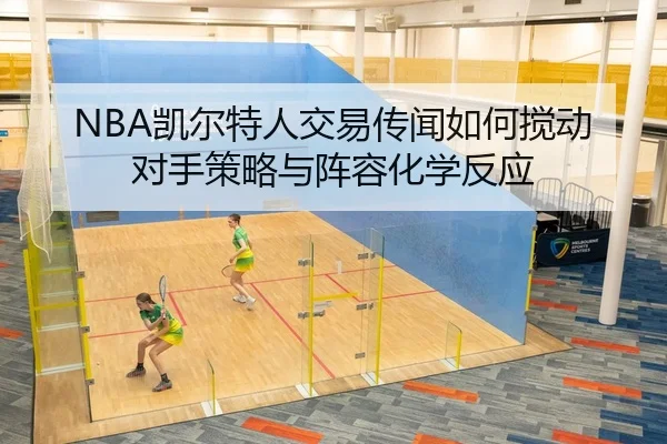 NBA凯尔特人交易传闻如何搅动对手策略与阵容化学反应 - yaxin