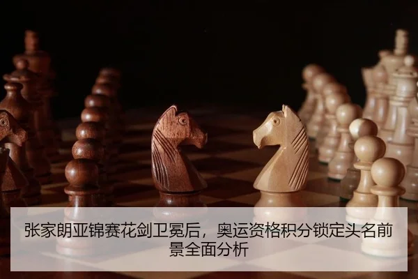 张家朗亚锦赛花剑卫冕后，奥运资格积分锁定头名前景全面分析