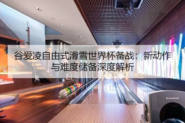 谷爱凌自由式滑雪世界杯备战：新动作与难度储备深度解析 - yaxin